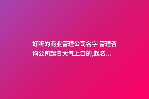 好听的商业管理公司名字 管理咨询公司起名大气上口的,起名之家-第1张-公司起名-玄机派